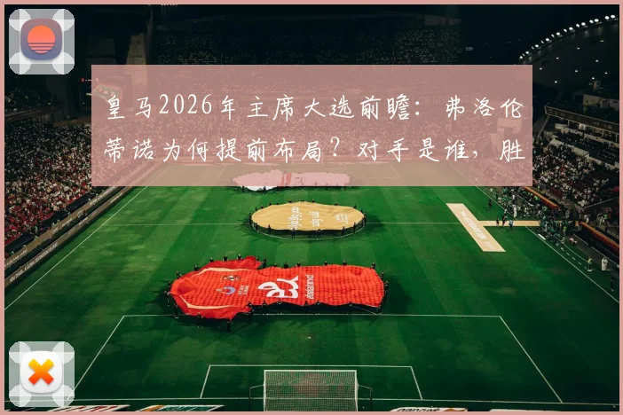 皇马2026年主席大选前瞻：弗洛伦蒂诺为何提前布局？对手是谁，胜算几何？