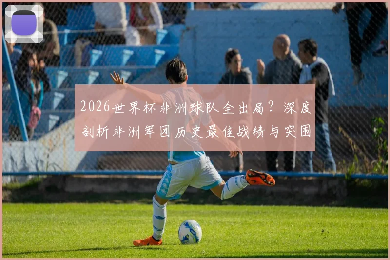 2026世界杯非洲球队全出局？深度剖析非洲军团历史最佳战绩与突围困局