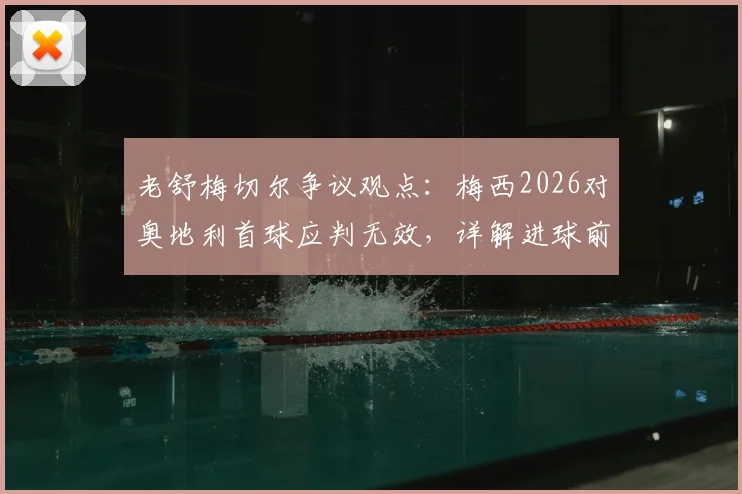老舒梅切尔争议观点:梅西2026对奥地利首球应判无效,详解进球前队友犯规瞬间