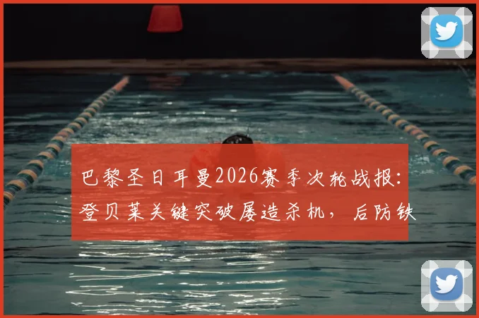 巴黎圣日耳曼2026赛季次轮战报：登贝莱关键突破屡造杀机，后防铁三角成取胜基石，附球员表现深度解析