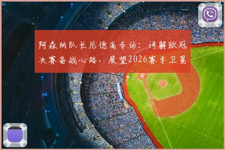 阿森纳队长厄德高专访：详解欧冠决赛备战心路，展望2026赛季卫冕英超关键因素