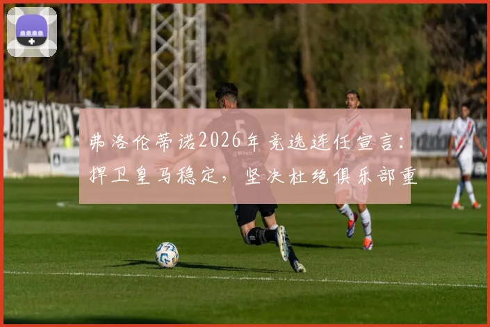 弗洛伦蒂诺2026年竞选连任宣言：捍卫皇马稳定，坚决杜绝俱乐部重回混乱岁月