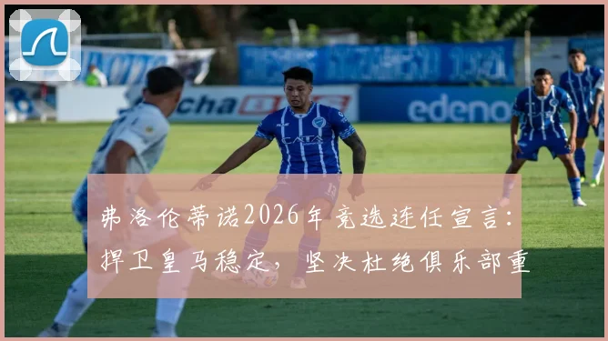 弗洛伦蒂诺2026年竞选连任宣言:捍卫皇马稳定,坚决杜绝俱乐部重回混乱岁月