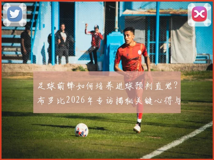 足球前锋如何培养进球预判直觉？布罗比2026年专访揭秘关键心得与训练技巧