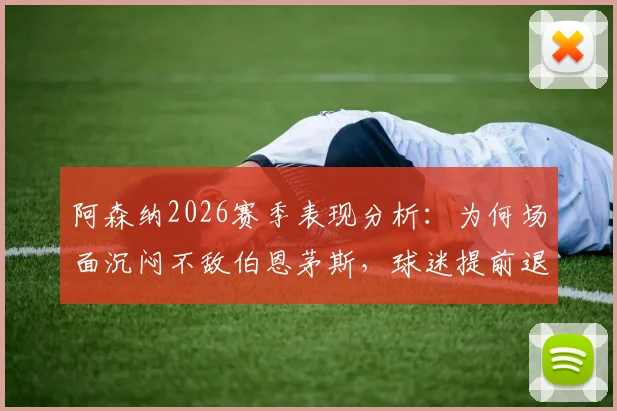 阿森纳2026赛季表现分析：为何场面沉闷不敌伯恩茅斯，球迷提前退场背后的深层原因