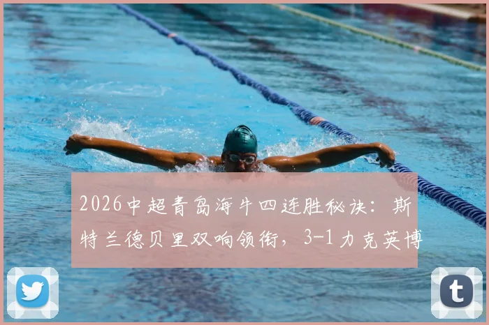 2026中超青岛海牛四连胜秘诀:斯特兰德贝里双响领衔,3-1力克英博战术解析与录像回顾
