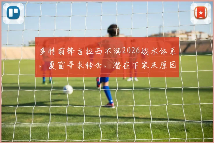 多特前锋吉拉西不满2026战术体系，夏窗寻求转会，潜在下家及原因深度分析