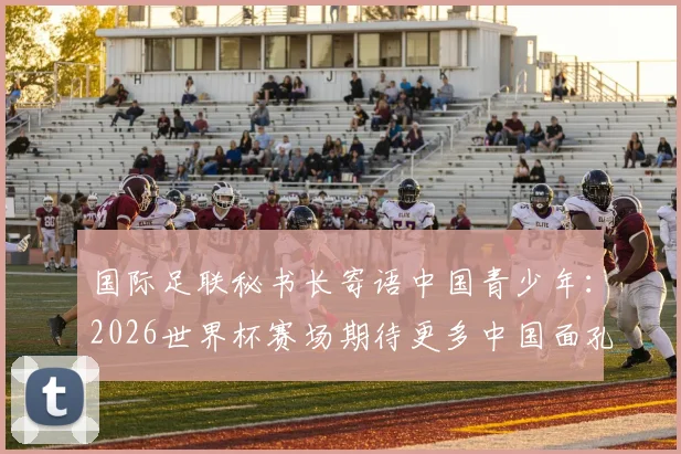 国际足联秘书长寄语中国青少年:2026世界杯赛场期待更多中国面孔,青训体系现状与未来路径分析