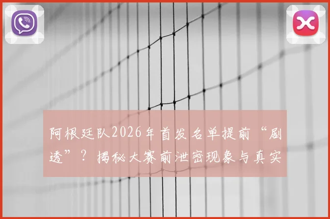 阿根廷队2026年首发名单提前“剧透”？揭秘大赛前泄密现象与真实情报解析