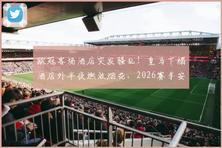 欧冠客场酒店突发骚乱！皇马下榻酒店外半夜燃放烟花，2026赛季安保团队全力追查肇事者