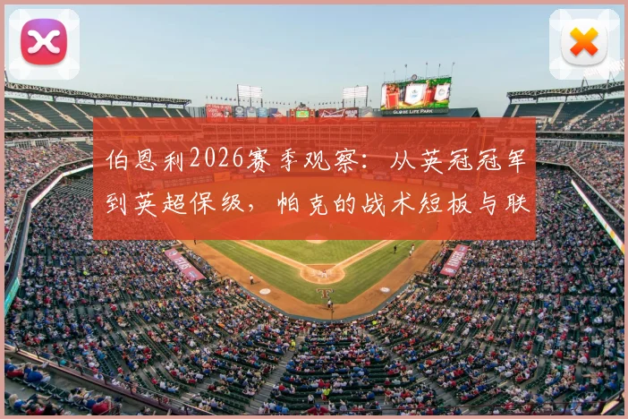 伯恩利2026赛季观察：从英冠冠军到英超保级，帕克的战术短板与联赛适应难题全解析