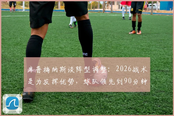 库普梅纳斯谈阵型调整:2026战术是为发挥优势,球队领先到90分钟却被绝平