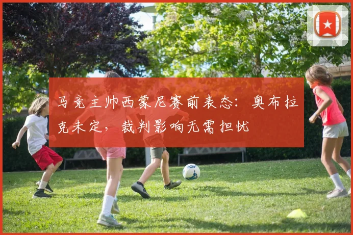 马竞主帅西蒙尼赛前表态:奥布拉克未定,裁判影响无需担忧
