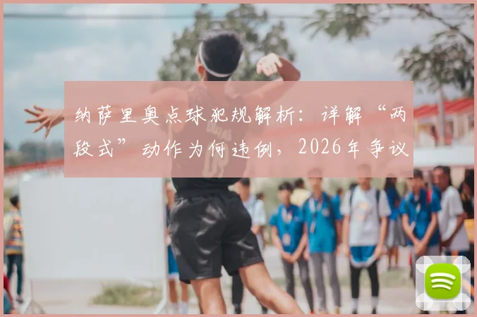 纳萨里奥点球犯规解析：详解“两段式”动作为何违例，2026年争议进球被取消规则深度解读