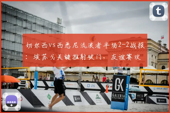 切尔西vs西悉尼流浪者半场2-2战报:埃苏戈关键推射破门,友谊赛攻防细节全解析