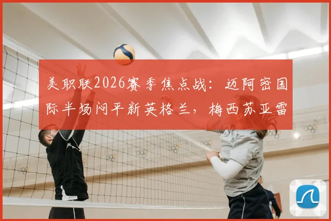 美职联2026赛季焦点战:迈阿密国际半场闷平新英格兰,梅西苏亚雷斯连线造险未果,技术统计与战术解析